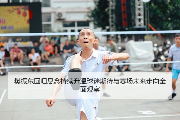 樊振东回归悬念持续升温球迷期待与赛场未来走向全面观察