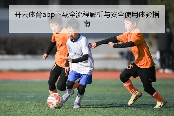 开云体育app下载全流程解析与安全使用体验指南