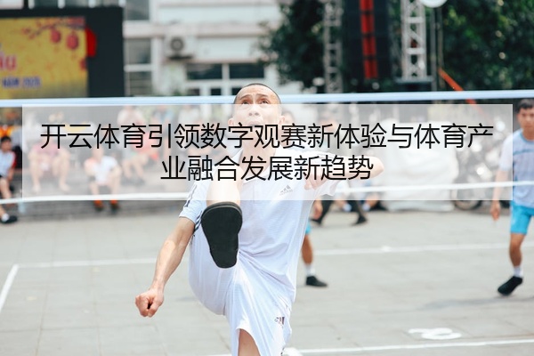 开云体育引领数字观赛新体验与体育产业融合发展新趋势